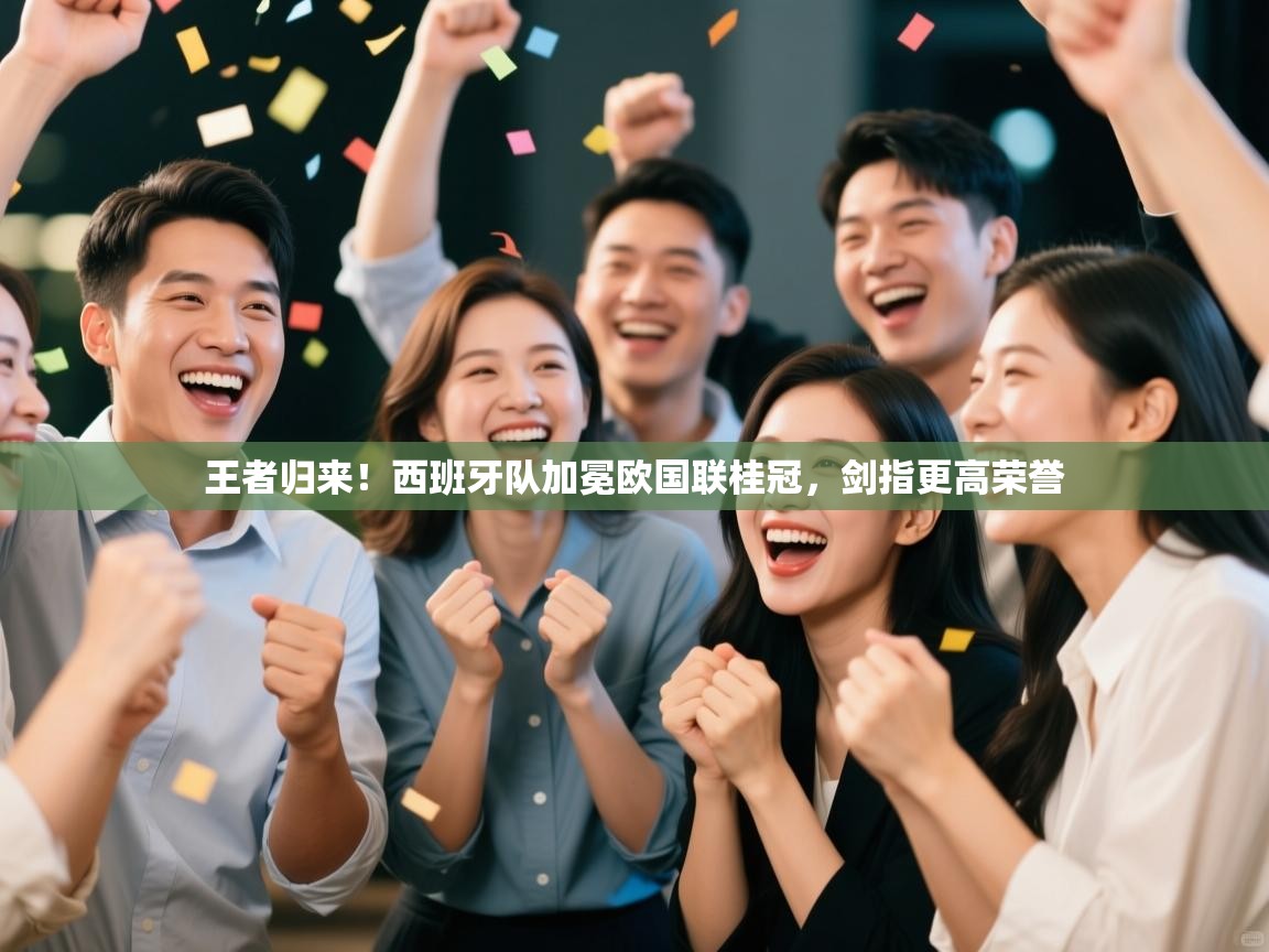 王者归来！西班牙队加冕欧国联桂冠，剑指更高荣誉